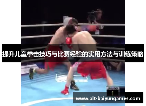 提升儿童拳击技巧与比赛经验的实用方法与训练策略