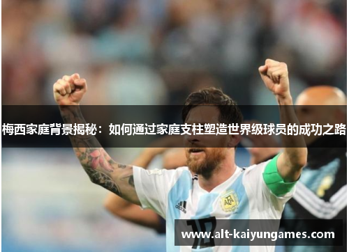 梅西家庭背景揭秘：如何通过家庭支柱塑造世界级球员的成功之路