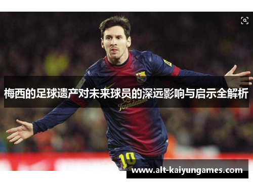 梅西的足球遗产对未来球员的深远影响与启示全解析