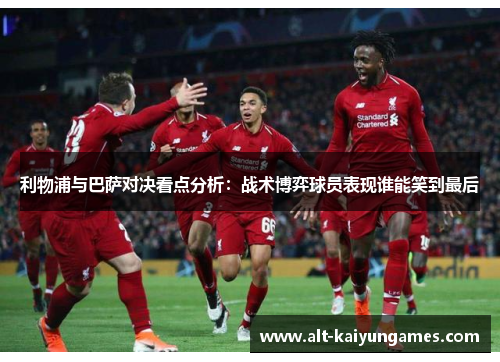 利物浦与巴萨对决看点分析：战术博弈球员表现谁能笑到最后