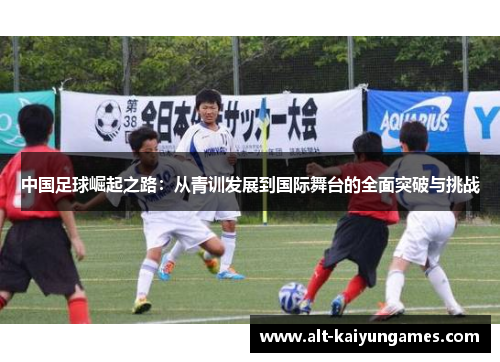 中国足球崛起之路：从青训发展到国际舞台的全面突破与挑战