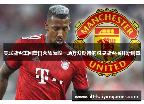 曼联能否重回昔日荣耀巅峰一场万众期待的对决能否揭开新篇章