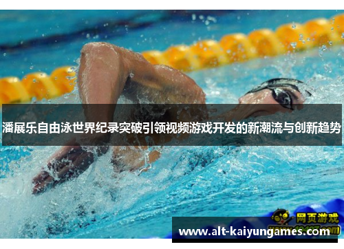 潘展乐自由泳世界纪录突破引领视频游戏开发的新潮流与创新趋势