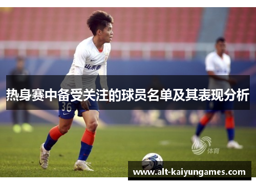 热身赛中备受关注的球员名单及其表现分析