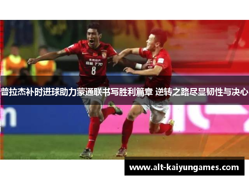 普拉杰补时进球助力蒙通联书写胜利篇章 逆转之路尽显韧性与决心