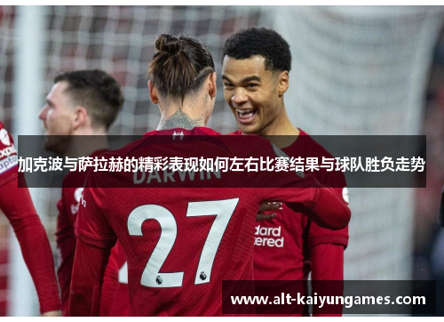 加克波与萨拉赫的精彩表现如何左右比赛结果与球队胜负走势