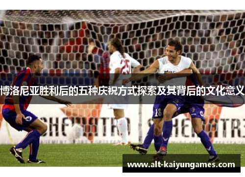 博洛尼亚胜利后的五种庆祝方式探索及其背后的文化意义