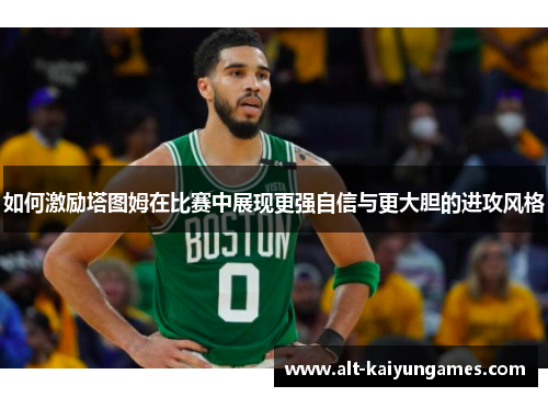 如何激励塔图姆在比赛中展现更强自信与更大胆的进攻风格
