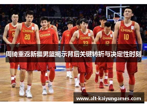 周琦重返新疆男篮揭示背后关键转折与决定性时刻