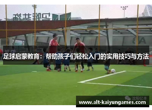 足球启蒙教育：帮助孩子们轻松入门的实用技巧与方法