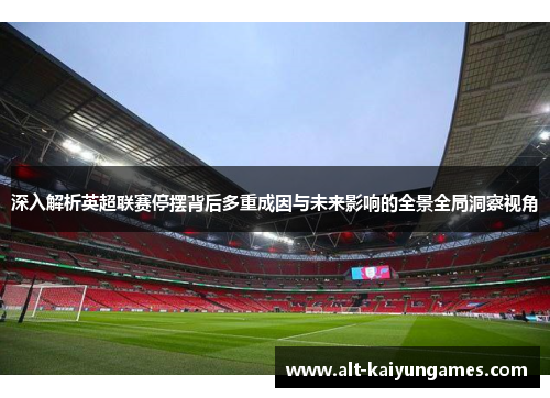 深入解析英超联赛停摆背后多重成因与未来影响的全景全局洞察视角