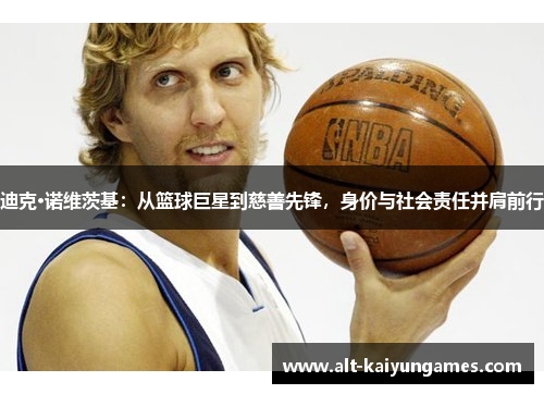 迪克·诺维茨基：从篮球巨星到慈善先锋，身价与社会责任并肩前行